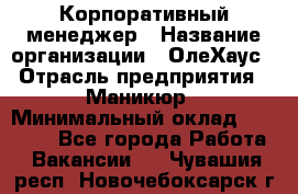 Корпоративный менеджер › Название организации ­ ОлеХаус › Отрасль предприятия ­ Маникюр › Минимальный оклад ­ 23 000 - Все города Работа » Вакансии   . Чувашия респ.,Новочебоксарск г.